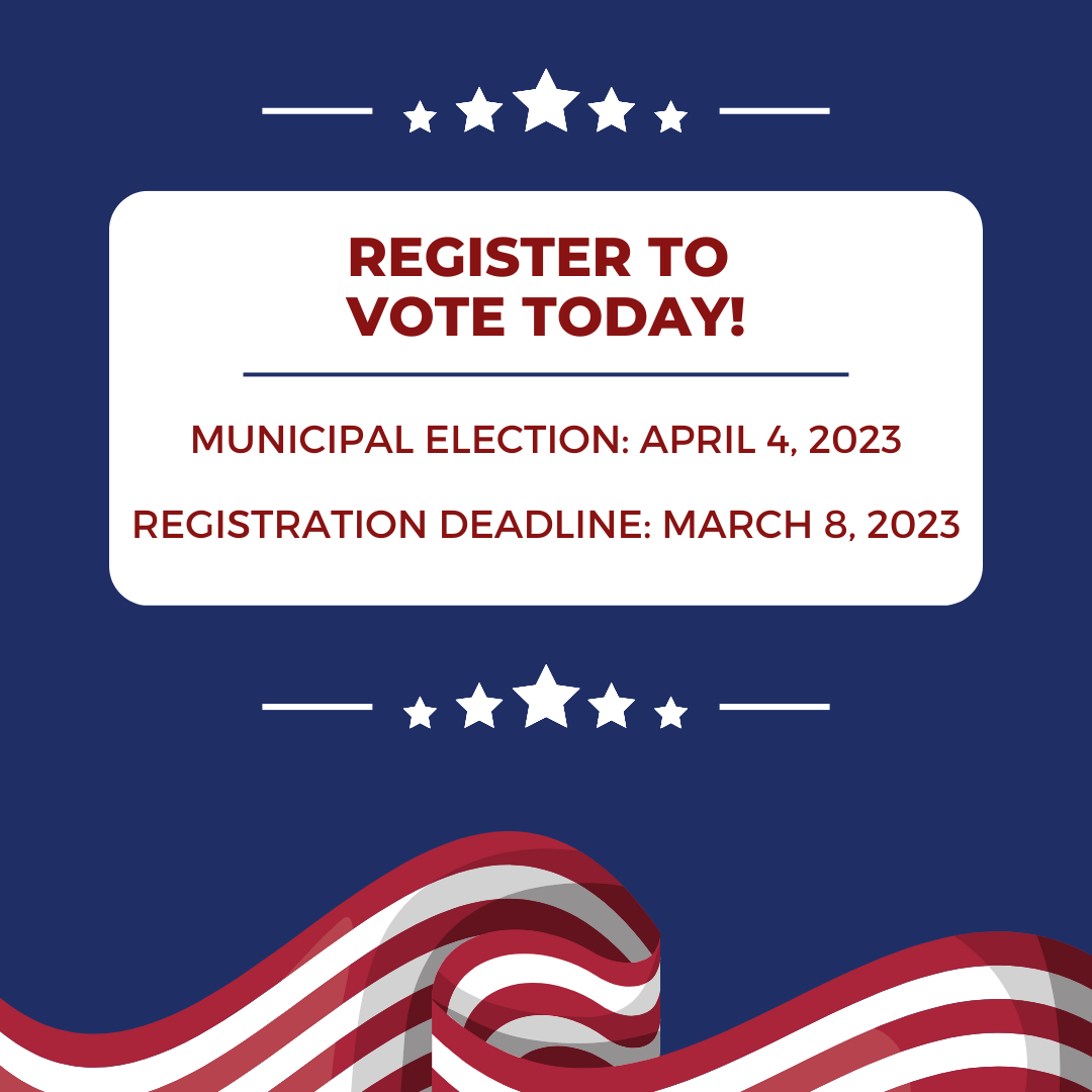 Graphic with the following text: "Register to Vote Today," "Municipal Election: April 4, 2023," "Registration Deadline: March 8, 2023," all over an American Flag.
